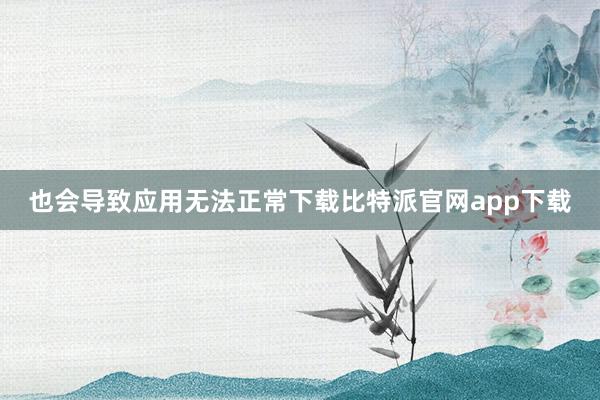 也会导致应用无法正常下载比特派官网app下载