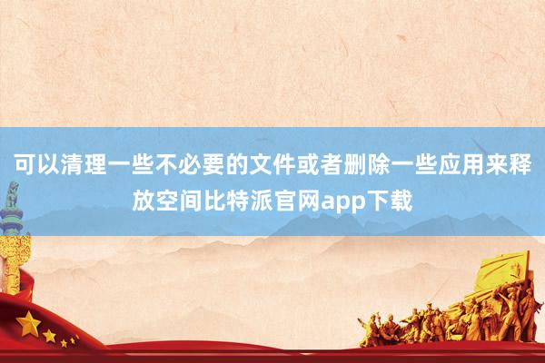 可以清理一些不必要的文件或者删除一些应用来释放空间比特派官网app下载