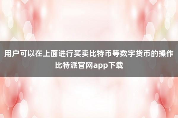 用户可以在上面进行买卖比特币等数字货币的操作比特派官网app下载