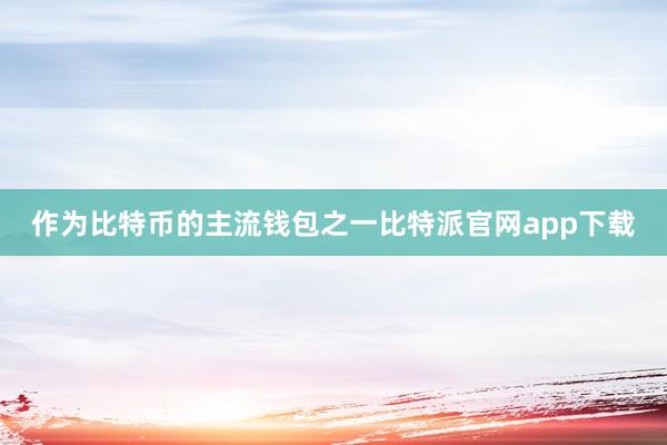作为比特币的主流钱包之一比特派官网app下载