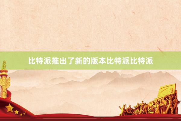 比特派推出了新的版本比特派比特派