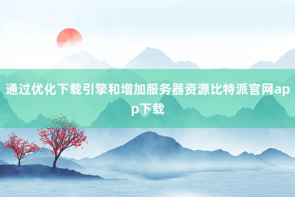 通过优化下载引擎和增加服务器资源比特派官网app下载