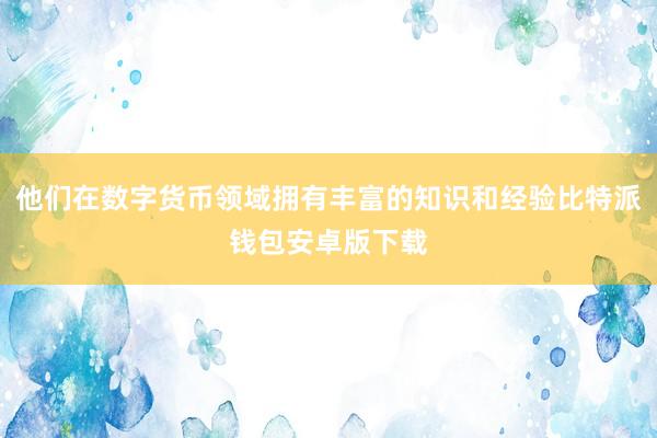 他们在数字货币领域拥有丰富的知识和经验比特派钱包安卓版下载