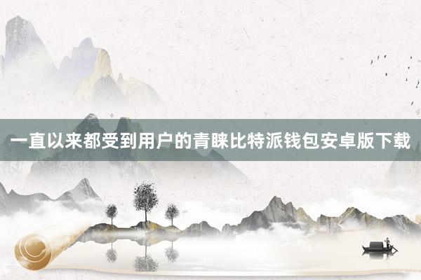 一直以来都受到用户的青睐比特派钱包安卓版下载