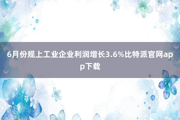 6月份规上工业企业利润增长3.6%比特派官网app下载