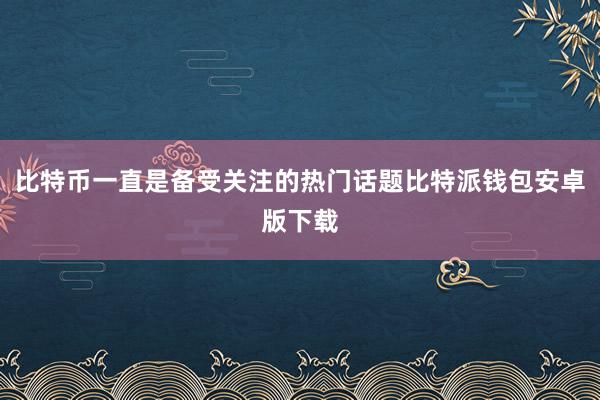 比特币一直是备受关注的热门话题比特派钱包安卓版下载