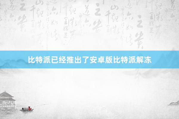 比特派已经推出了安卓版比特派解冻
