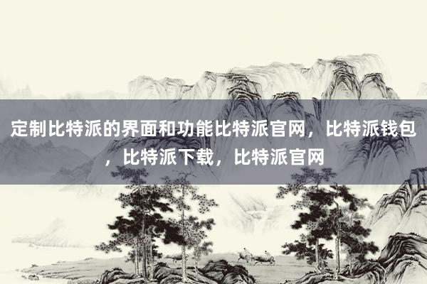 定制比特派的界面和功能比特派官网，比特派钱包，比特派下载，比特派官网