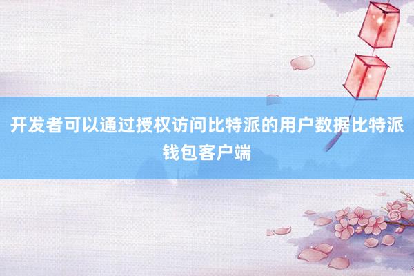 开发者可以通过授权访问比特派的用户数据比特派钱包客户端