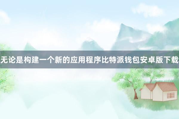 无论是构建一个新的应用程序比特派钱包安卓版下载
