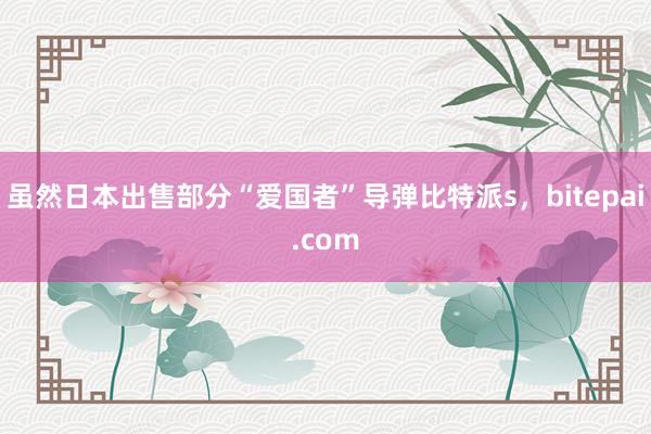 虽然日本出售部分“爱国者”导弹比特派s，bitepai.com