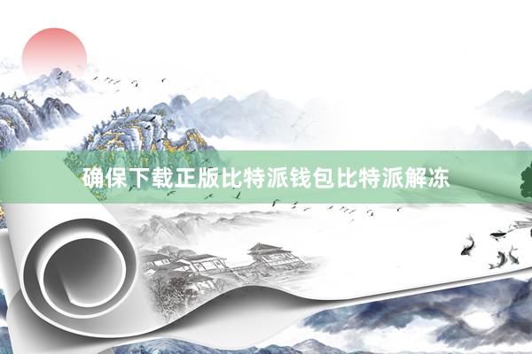 确保下载正版比特派钱包比特派解冻
