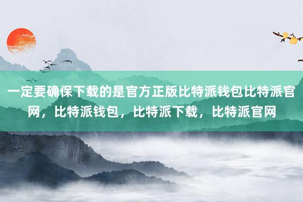 一定要确保下载的是官方正版比特派钱包比特派官网，比特派钱包，比特派下载，比特派官网