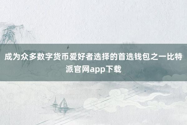 成为众多数字货币爱好者选择的首选钱包之一比特派官网app下载