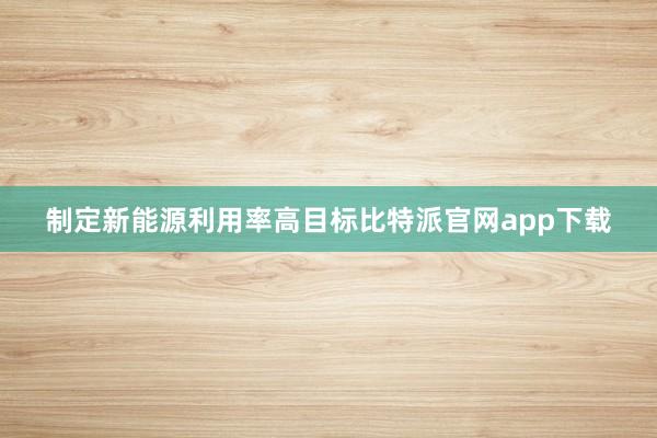 制定新能源利用率高目标比特派官网app下载