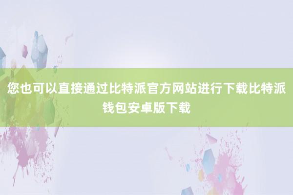 您也可以直接通过比特派官方网站进行下载比特派钱包安卓版下载