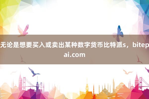 无论是想要买入或卖出某种数字货币比特派s，bitepai.com