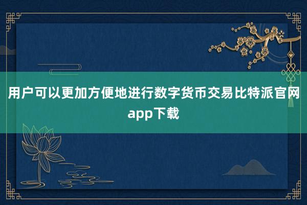 用户可以更加方便地进行数字货币交易比特派官网app下载