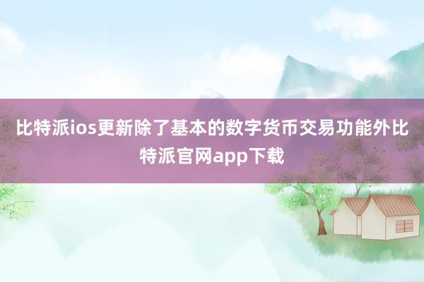 比特派ios更新除了基本的数字货币交易功能外比特派官网app下载