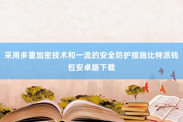 采用多重加密技术和一流的安全防护措施比特派钱包安卓版下载