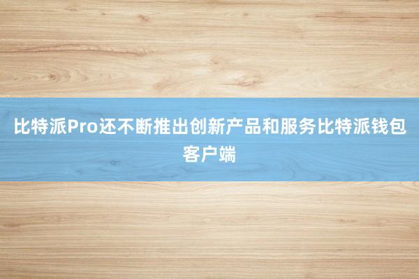 比特派Pro还不断推出创新产品和服务比特派钱包客户端
