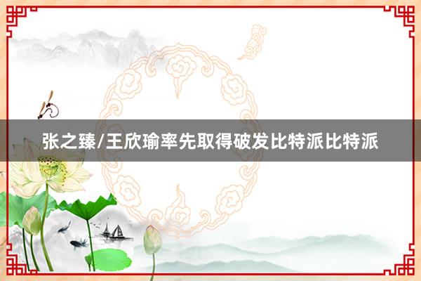 张之臻/王欣瑜率先取得破发比特派比特派