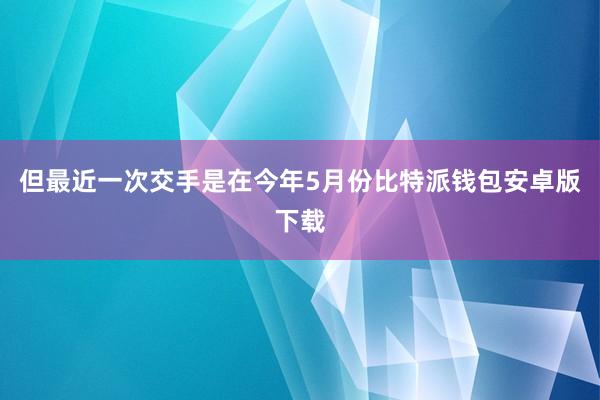 但最近一次交手是在今年5月份比特派钱包安卓版下载