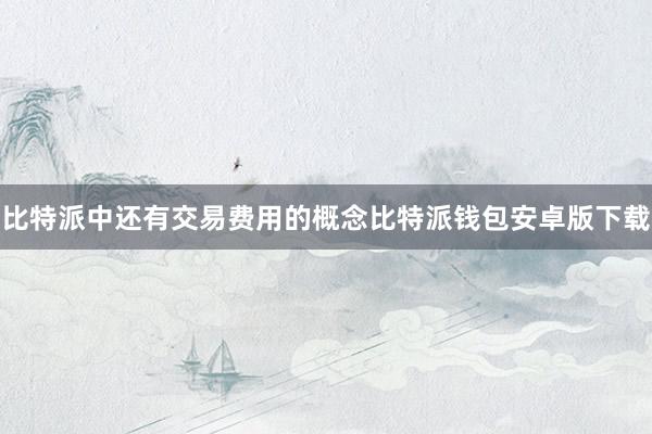比特派中还有交易费用的概念比特派钱包安卓版下载