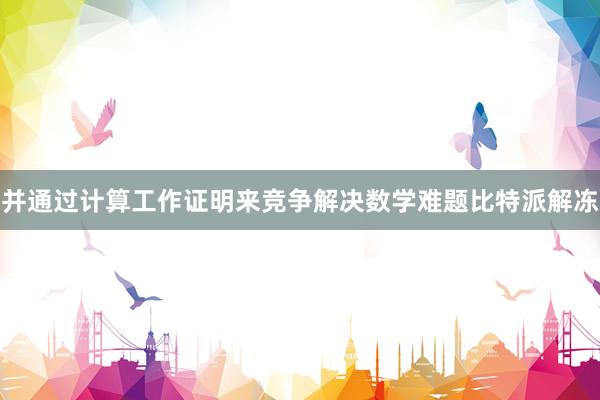 并通过计算工作证明来竞争解决数学难题比特派解冻