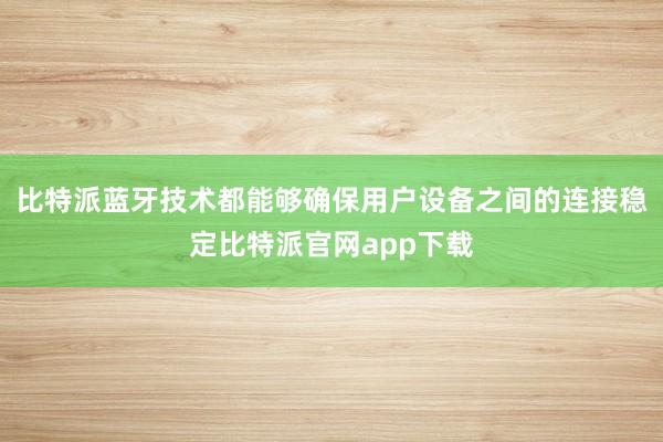 比特派蓝牙技术都能够确保用户设备之间的连接稳定比特派官网app下载