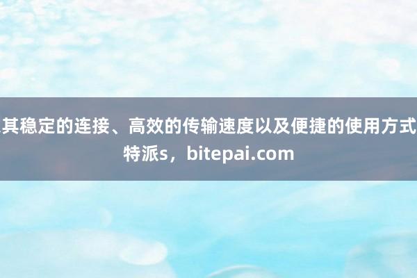 以其稳定的连接、高效的传输速度以及便捷的使用方式比特派s，bitepai.com