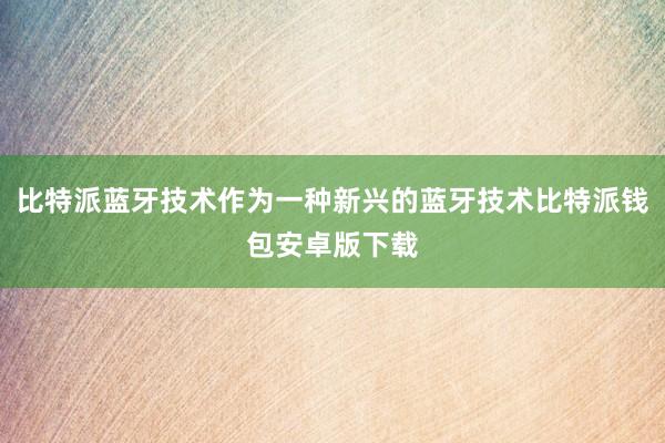 比特派蓝牙技术作为一种新兴的蓝牙技术比特派钱包安卓版下载