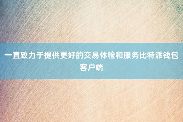 一直致力于提供更好的交易体验和服务比特派钱包客户端