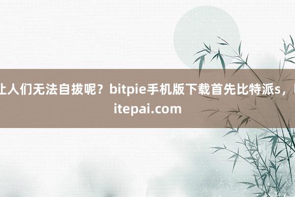 让人们无法自拔呢？bitpie手机版下载首先比特派s，bitepai.com