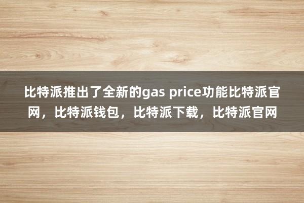 比特派推出了全新的gas price功能比特派官网，比特派钱包，比特派下载，比特派官网