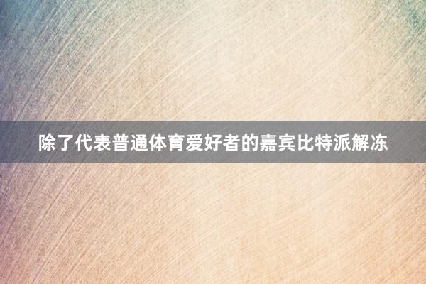 除了代表普通体育爱好者的嘉宾比特派解冻