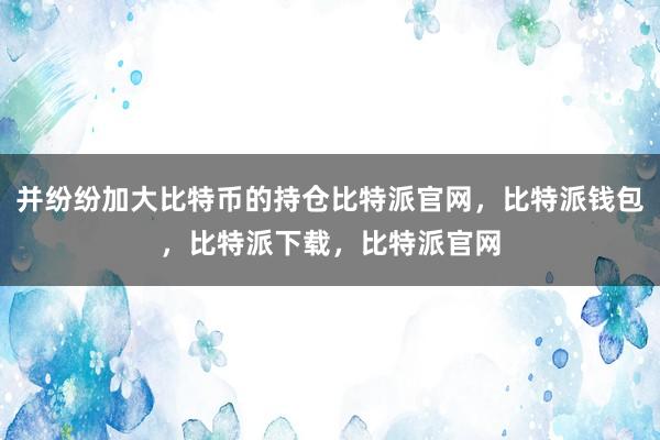 并纷纷加大比特币的持仓比特派官网，比特派钱包，比特派下载，比特派官网