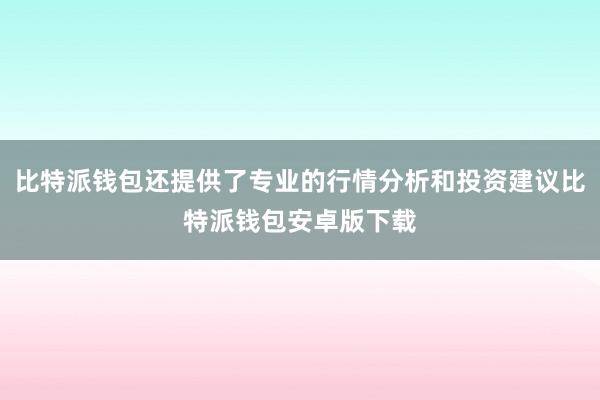 比特派钱包还提供了专业的行情分析和投资建议比特派钱包安卓版下载