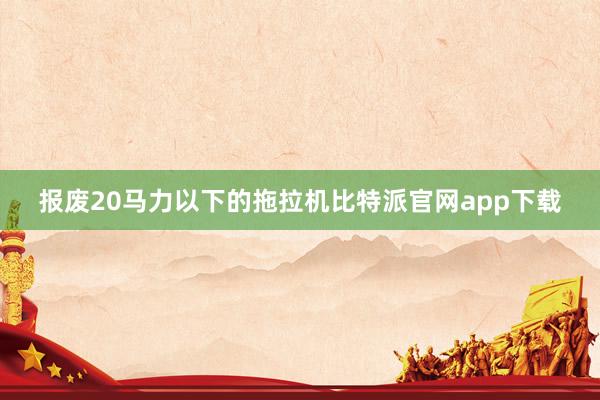 报废20马力以下的拖拉机比特派官网app下载