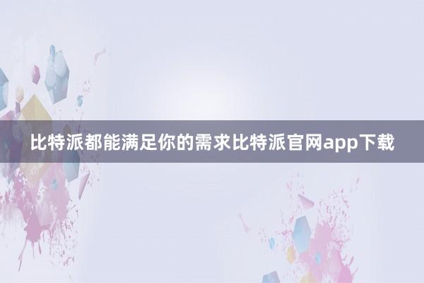 比特派都能满足你的需求比特派官网app下载