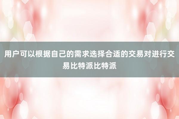 用户可以根据自己的需求选择合适的交易对进行交易比特派比特派