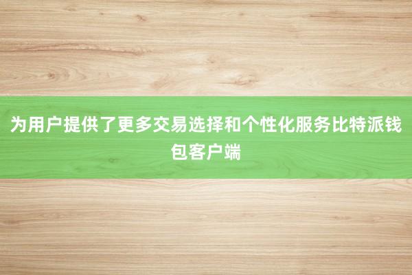 为用户提供了更多交易选择和个性化服务比特派钱包客户端