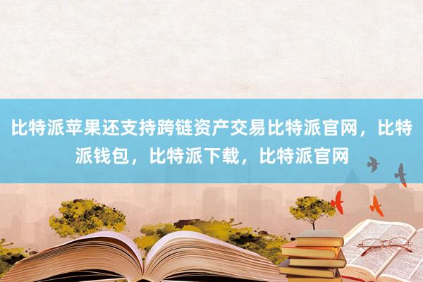 比特派苹果还支持跨链资产交易比特派官网，比特派钱包，比特派下载，比特派官网