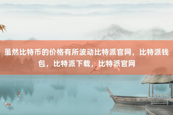 虽然比特币的价格有所波动比特派官网，比特派钱包，比特派下载，比特派官网