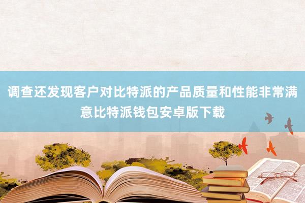调查还发现客户对比特派的产品质量和性能非常满意比特派钱包安卓版下载