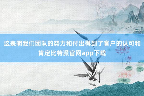 这表明我们团队的努力和付出得到了客户的认可和肯定比特派官网app下载