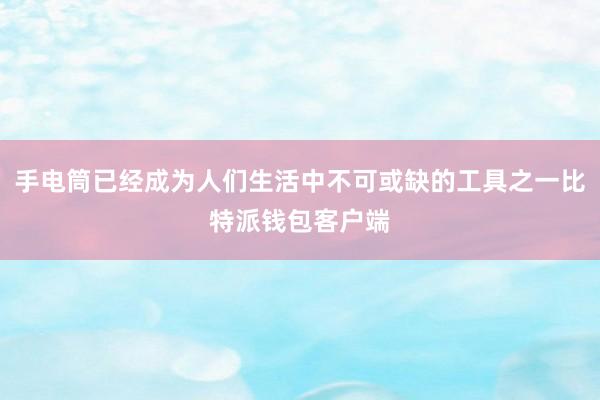 手电筒已经成为人们生活中不可或缺的工具之一比特派钱包客户端