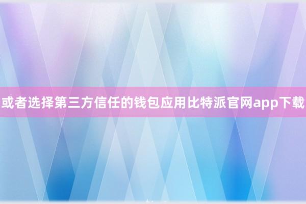或者选择第三方信任的钱包应用比特派官网app下载