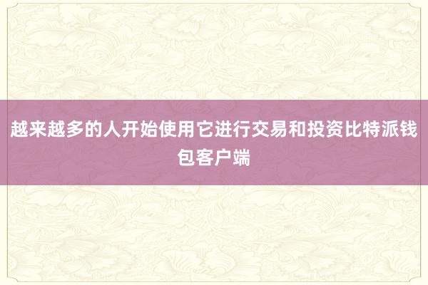 越来越多的人开始使用它进行交易和投资比特派钱包客户端