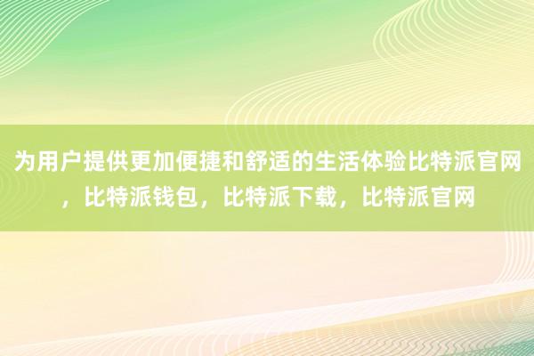 为用户提供更加便捷和舒适的生活体验比特派官网，比特派钱包，比特派下载，比特派官网